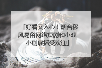 好看又入心！烟台移风易俗网络短剧和小戏小剧展播受欢迎