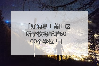 好消息！莆田这所学校将新增6000个学位！