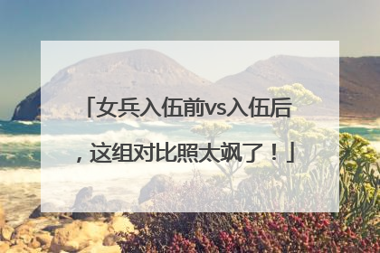 女兵入伍前vs入伍后，这组对比照太飒了！