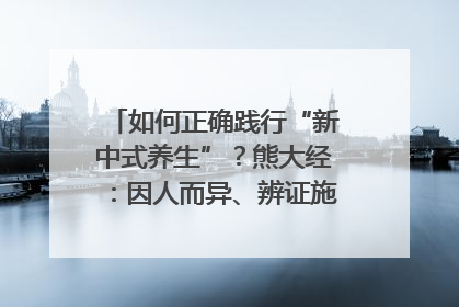 如何正确践行“新中式养生”？熊大经：因人而异、辨证施治｜名人大讲堂