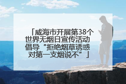 威海市开展第38个世界无烟日宣传活动 倡导“拒绝烟草诱惑 对第一支烟说不”