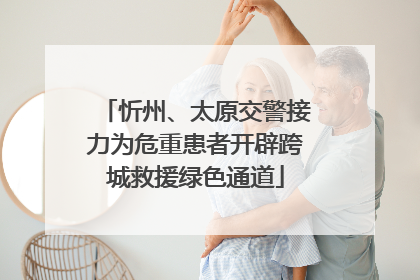 忻州、太原交警接力为危重患者开辟跨城救援绿色通道