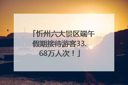 忻州六大景区端午假期接待游客33.68万人次！