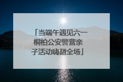 当端午遇见六一 桐柏公安警营亲子活动嗨翻全场