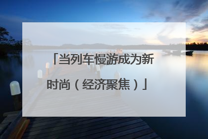 当列车慢游成为新时尚（经济聚焦）