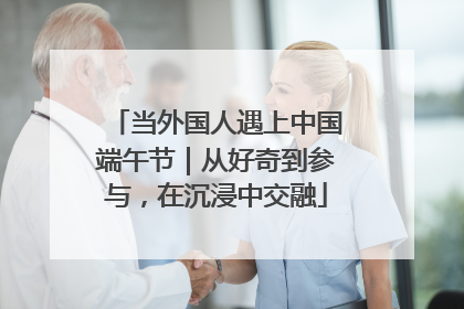 当外国人遇上中国端午节｜从好奇到参与，在沉浸中交融
