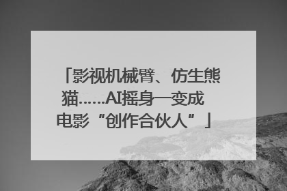 影视机械臂、仿生熊猫……AI摇身一变成电影“创作合伙人”