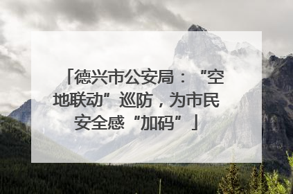 德兴市公安局：“空地联动”巡防，为市民安全感“加码”