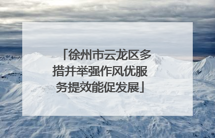 徐州市云龙区多措并举强作风优服务提效能促发展