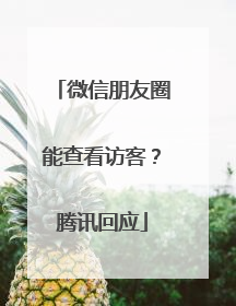 微信朋友圈能查看访客？腾讯回应