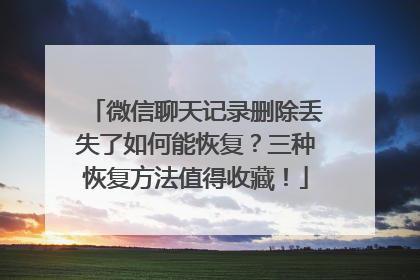 微信聊天记录删除丢失了如何能恢复？三种恢复方法值得收藏！