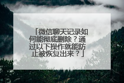 微信聊天记录如何能彻底删除？通过以下操作就能防止被恢复出来？