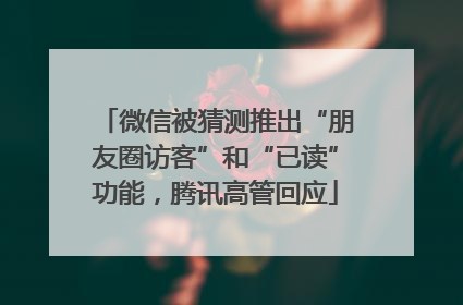 微信被猜测推出“朋友圈访客”和“已读”功能，腾讯高管回应
