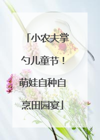 小农夫掌勺儿童节！萌娃自种自烹田园宴