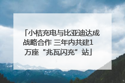 小桔充电与比亚迪达成战略合作 三年内共建1万座“兆瓦闪充”站
