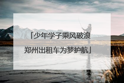 少年学子乘风破浪 郑州出租车为梦护航