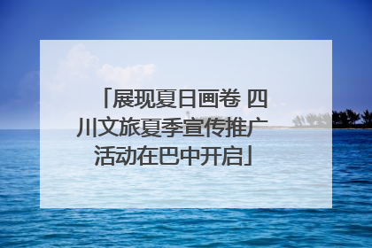 展现夏日画卷 四川文旅夏季宣传推广活动在巴中开启