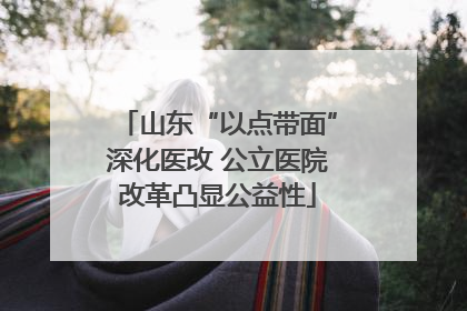 山东“以点带面”深化医改 公立医院改革凸显公益性