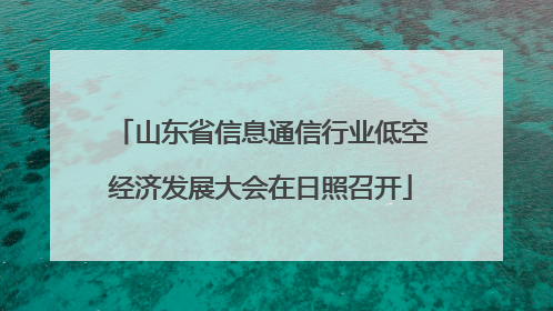 山东省信息通信行业低空经济发展大会在日照召开