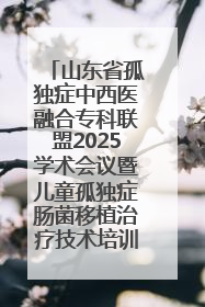 山东省孤独症中西医融合专科联盟2025学术会议暨儿童孤独症肠菌移植治疗技术培训举办