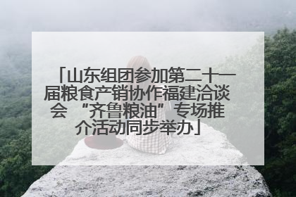 山东组团参加第二十一届粮食产销协作福建洽谈会 “齐鲁粮油”专场推介活动同步举办