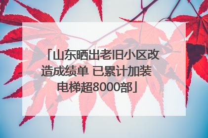 山东晒出老旧小区改造成绩单 已累计加装电梯超8000部