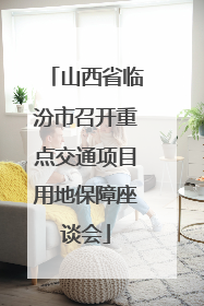 山西省临汾市召开重点交通项目用地保障座谈会