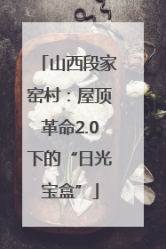 山西段家窑村：屋顶革命2.0下的“日光宝盒”