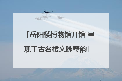 岳阳楼博物馆开馆 呈现千古名楼文脉琴韵