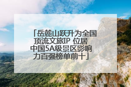 岳麓山跃升为全国顶流文旅IP 位居中国5A级景区影响力百强榜单前十
