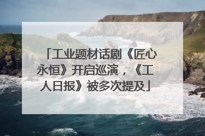 工业题材话剧《匠心永恒》开启巡演，《工人日报》被多次提及