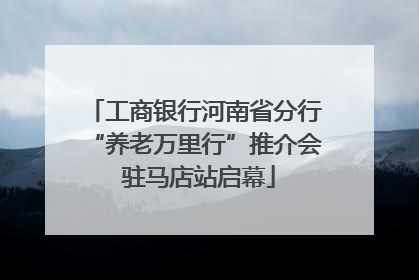 工商银行河南省分行“养老万里行”推介会 驻马店站启幕