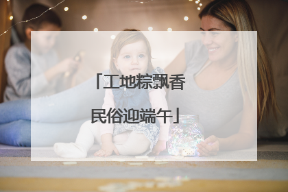 工地粽飘香 民俗迎端午