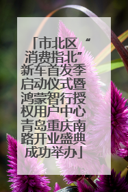 市北区“消费指北”新车首发季启动仪式暨鸿蒙智行授权用户中心青岛重庆南路开业盛典成功举办