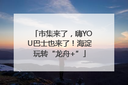 市集来了，嗨YOU巴士也来了！海淀玩转“龙舟+”