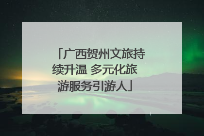 广西贺州文旅持续升温 多元化旅游服务引游人