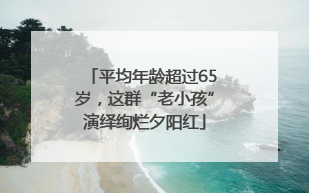 平均年龄超过65岁，这群“老小孩”演绎绚烂夕阳红