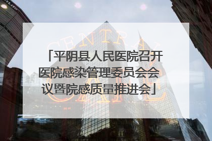 平阴县人民医院召开医院感染管理委员会会议暨院感质量推进会