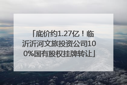 底价约1.27亿！临沂沂河文旅投资公司100%国有股权挂牌转让