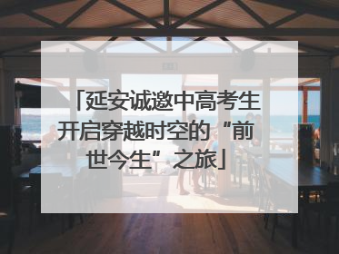 延安诚邀中高考生开启穿越时空的“前世今生”之旅