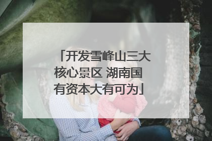 开发雪峰山三大核心景区 湖南国有资本大有可为