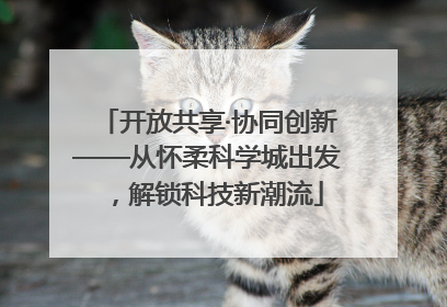 开放共享·协同创新——从怀柔科学城出发，解锁科技新潮流