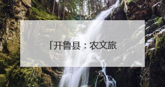 开鲁县：农文旅融合发展 擦亮乡村振兴底色
