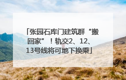 张园石库门建筑群“搬回家”！轨交2、12、13号线将可地下换乘