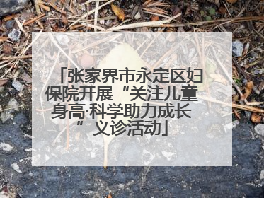 张家界市永定区妇保院开展“关注儿童身高·科学助力成长”义诊活动
