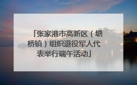 张家港市高新区（塘桥镇）组织退役军人代表举行端午活动