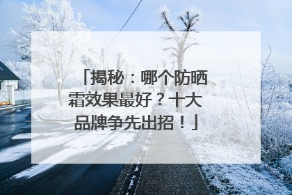 揭秘：哪个防晒霜效果最好？十大品牌争先出招！