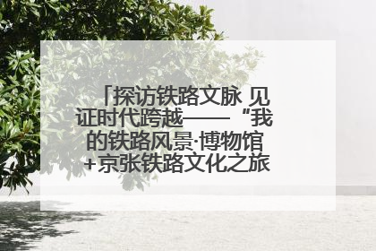 探访铁路文脉 见证时代跨越——“我的铁路风景·博物馆+京张铁路文化之旅”活动在京启动