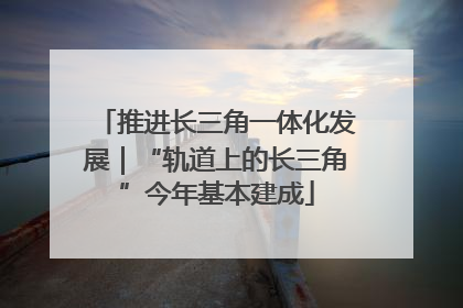 推进长三角一体化发展｜“轨道上的长三角”今年基本建成