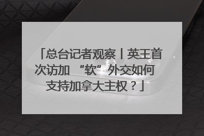 总台记者观察丨英王首次访加 “软”外交如何支持加拿大主权？